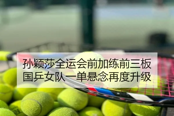 孙颖莎全运会前加练前三板 国乒女队一单悬念再度升级
