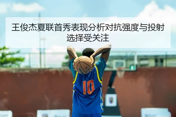 王俊杰夏联首秀表现分析对抗强度与投射选择受关注