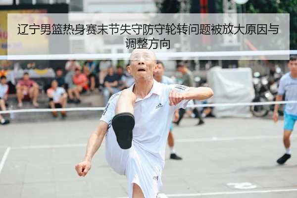 辽宁男篮热身赛末节失守防守轮转问题被放大原因与调整方向